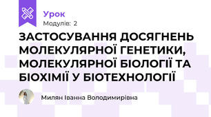 ЗАСТОСУВАННЯ ДОСЯГНЕНЬ МОЛЕКУЛЯРНОЇ ГЕНЕТИКИ, МОЛЕКУЛЯРНОЇ БІОЛОГІЇ ТА БІОХІМІЇ У БІОТЕХНОЛОГІЇ