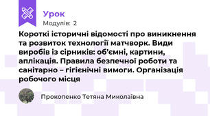 Короткі історичні відомості про виникнення та розвиток технології матчворк. Види виробів із сірників: об’ємні, картини, аплікація. Правила безпечної роботи та санітарно – гігієнічні вимоги. Організація робочого місця