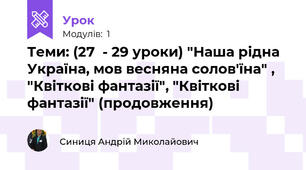 Теми: (27  - 29 уроки) "Наша рідна Україна, мов весняна солов'їна" , "Квіткові фантазії", "Квіткові фантазії" (продовження)