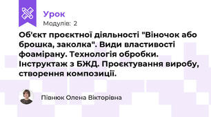  Об'єкт проєктної діяльності "Віночок або брошка, заколка". Види властивості фоамірану. Технологія обробки. Інструктаж з БЖД. Проєктування виробу, створення композиції.