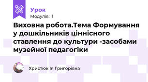 Виховна робота.Тема Формування у дошкільників ціннісного ставлення до культури -засобами музейної педагогіки