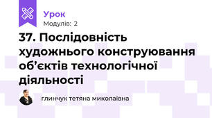 37. Послідовність художнього конструювання об’єктів технологічної діяльності