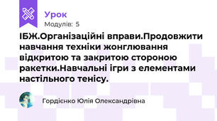 ІБЖ.Організаційні вправи.Продовжити навчання техніки жонглювання відкритою та закритою стороною ракетки.Навчальні ігри з елементами настільного тенісу.