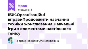 ІБЖ.Організаційні вправиПродовжити навчання техніки жонглювання.Навчальні ігри з елементами настільного тенісу