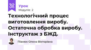 Технологічний процес виготовлення виробу. Остаточна обробка виробу.  Інструктаж з БЖД.