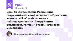  Урок 59 «Екосистеми. Рослинний і тваринний світ своєї місцевості» Практичне заняття  №7 «Ознайомлення з найпоширенішими  й отруйними рослинами, грибами і тваринами своєї місцевості».