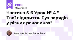 Частина 5-6 Урок № 4 " Твої відкриття. Рух зарядів у різних речовинах"