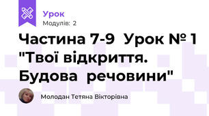 Частина 7-9  Урок № 1 "Твої відкриття. Будова  речовини"