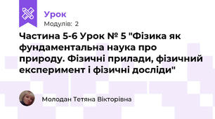 Частина 5-6 Урок № 5 "Фізика як фундаментальна наука про природу. Фізичні прилади, фізичний експеримент і фізичні досліди"