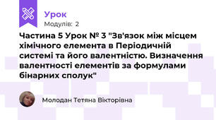 Частина 5 Урок № 3 "Зв'язок між місцем хімічного елемента в Періодичній системі та його валентністю. Визначення валентності елементів за формулами бінарних сполук"