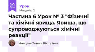 Частина 6 Урок № 3 "Фізичні та хімічні явища. Явища, що супроводжуються хімічні реакції"