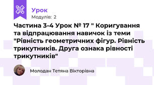 Частина 3-4 Урок № 17 " Коригування та відпрацювання навичок із теми "Рівність геометричних фігур. Рівність трикутників. Друга ознака рівності трикутників"