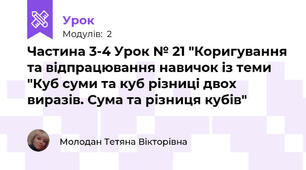 Частина 3-4 Урок № 21 "Коригування та відпрацювання навичок із теми "Куб суми та куб різниці двох виразів. Сума та різниця кубів"