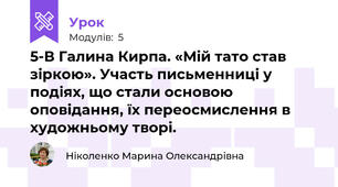 5-В Галина Кирпа. «Мій тато став зіркою». Участь письменниці у подіях, що стали основою оповідання, їх переосмислення в художньому творі. 
