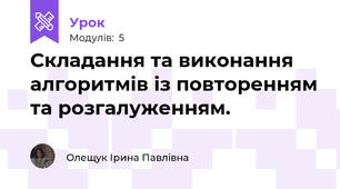Складання та виконання алгоритмів із повторенням та розгалуженням.