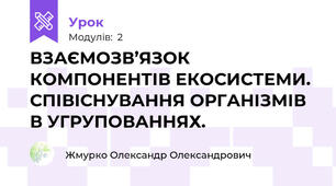 ВЗАЄМОЗВ’ЯЗОК КОМПОНЕНТІВ ЕКОСИСТЕМИ. СПІВІСНУВАННЯ ОРГАНІЗМІВ В УГРУПОВАННЯХ.
