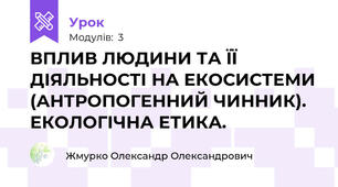 ВПЛИВ ЛЮДИНИ ТА ЇЇ ДІЯЛЬНОСТІ НА ЕКОСИСТЕМИ (АНТРОПОГЕННИЙ ЧИННИК). ЕКОЛОГІЧНА ЕТИКА. 