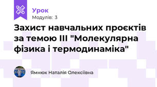 Захист навчальних проєктів за темою ІІІ "Молекулярна фізика і термодинаміка"