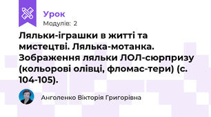 Ляльки-іграшки в житті та мистецтві. Лялька-мотанка. Зображення ляльки ЛОЛ-сюрпризу (кольорові олівці, фломас­тери) (с. 104-105).