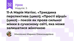 11-А Марія Матіос. «Триєдина перспектива (цикл); «Прості вірші» (цикл) – поезія як прояв сильної жінки в сучасному світі, яка може залишатися жіночною