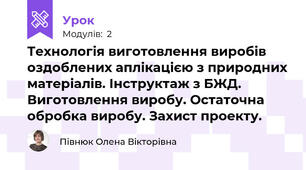 Технологія виготовлення виробів оздоблених аплікацією з природних матеріалів. Інструктаж з БЖД. Виготовлення виробу. Остаточна обробка виробу. Захист проекту.
