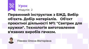 Первинний інструктаж з БЖД. Вибір об'єкта. Добір матеріалів.   Об'єкт проєктної діяльності №1: "Светрик для кружки". Технологія виготовлення в'язаних виробів гачком. 