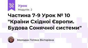 Частина 7-9 Урок № 10 "Країни Східної Європи. Будова Сонячної системи"