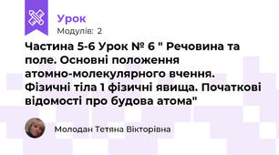 Частина 5-6 Урок № 6 " Речовина та поле. Основні положення атомно-молекулярного вчення. Фізичні тіла 1 фізичні явища. Початкові відомості про будова атома"