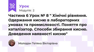 Частина 6 Урок № 8 " Хімічні рівняння. Одержання кисню в лабораторних умовах та промисловості. Поняття про каталізатор. Способи збирання кисню. Доведення наявності кисню"