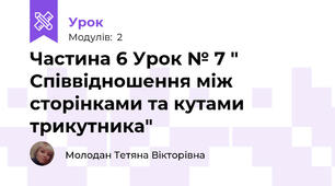 Частина 6 Урок № 7 " Співвідношення між сторінками та кутами трикутника"