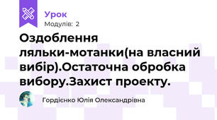 Оздоблення ляльки-мотанки(на власний вибір).Остаточна обробка вибору.Захист проекту.