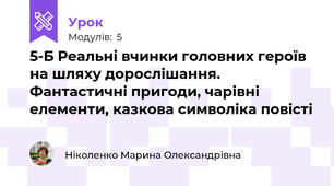 5-Б Реальні вчинки головних героїв на шляху дорослішання. Фантастичні пригоди, чарівні  елементи, казкова символіка повісті 