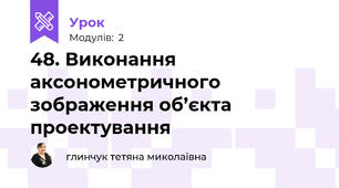 48. Виконання аксонометричного зображення об’єкта проектування