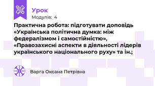 Практична робота: підготувати доповідь «Українська політична думка: між федералізмом і самостійністю», «Правозахисні аспекти в діяльності лідерів українського національного руху» та ін.;