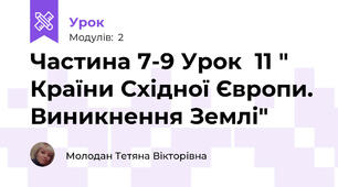 Частина 7-9 Урок  11 " Країни Східної Європи. Виникнення Землі"