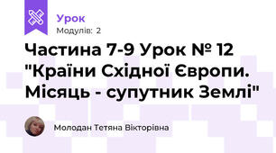 Частина 7-9 Урок № 12 "Країни Східної Європи. Місяць - супутник Землі"