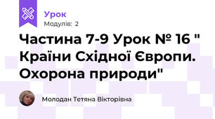 Частина 7-9 Урок № 16 " Країни Східної Європи. Охорона природи"