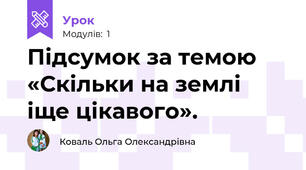 Підсумок за темою «Скільки на землі іще цікавого». 