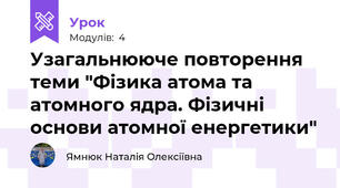 Узагальнююче повторення теми "Фізика атома та атомного ядра. Фізичні основи атомної енергетики"
