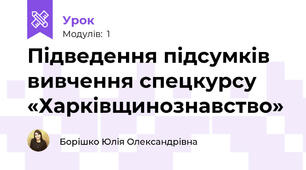 Підведення підсумків вивчення спецкурсу  «Харківщинознавство»