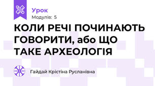 КОЛИ РЕЧІ ПОЧИНАЮТЬ ГОВОРИТИ, або ЩО ТАКЕ АРХЕОЛОГІЯ