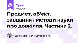 Предмет, об’єкт, завдання і методи науки про довкілля. Частина 2.