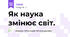 Як наука змінює світ.