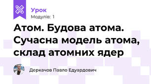 Атом. Будова атома. Сучасна модель атома, склад атомних ядер