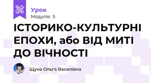 ІСТОРИКО-КУЛЬТУРНІ ЕПОХИ, або ВІД МИТІ ДО ВІЧНОСТІ