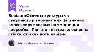 Бесіда: «Фізична культура як сукупність різноманітних фі¬зичних вправ, спрямованих на зміцнення здоров'я».  Підготовчі вправи: основна стійка, стійка - ноги нарізно. 