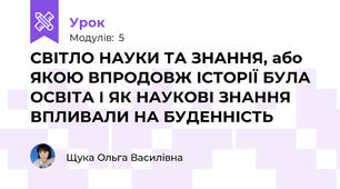 СВІТЛО НАУКИ ТА ЗНАННЯ, або ЯКОЮ ВПРОДОВЖ ІСТОРІЇ БУЛА ОСВІТА І ЯК НАУКОВІ ЗНАННЯ ВПЛИВАЛИ НА БУДЕННІСТЬ