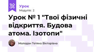 Урок № 1 "Твої фізичні відкриття. Будова атома. Ізотопи"