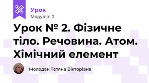 Урок № 2. Фізичне тіло. Речовина. Атом. Хімічний елемент