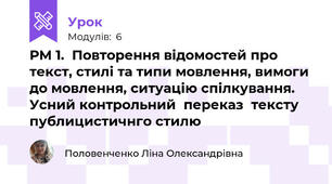 РМ 1.  Повторення відомостей про текст, стилі та типи мовлення, вимоги до мовлення, ситуацію спілкування. Усний контрольний  переказ  тексту публицистичнго стилю